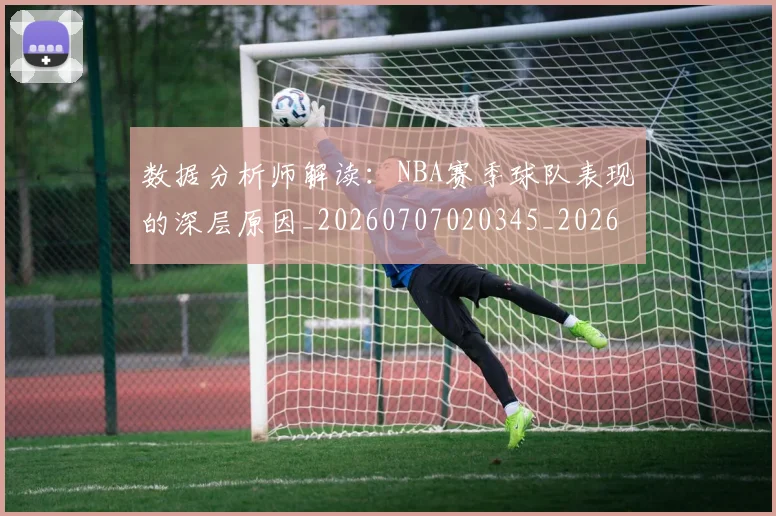 数据分析师解读：NBA赛季球队表现的深层原因_20260707020345_20260801175558