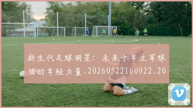 新生代足球明星：未来十年主宰球场的年轻力量_20260522160922_20260707021001_20260801160642