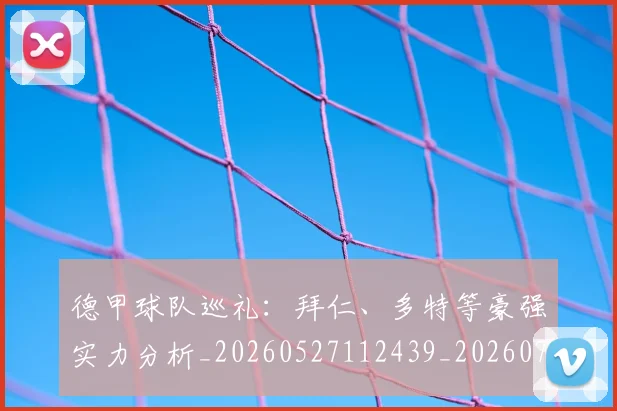 德甲球队巡礼：拜仁、多特等豪强实力分析_20260527112439_20260722162033