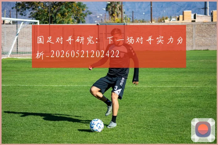 国足对手研究:下一场对手实力分析_20260521202422