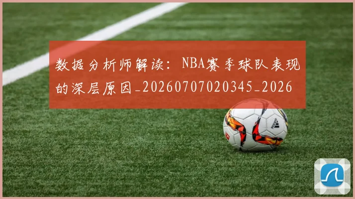 数据分析师解读：NBA赛季球队表现的深层原因_20260707020345_20260801175558