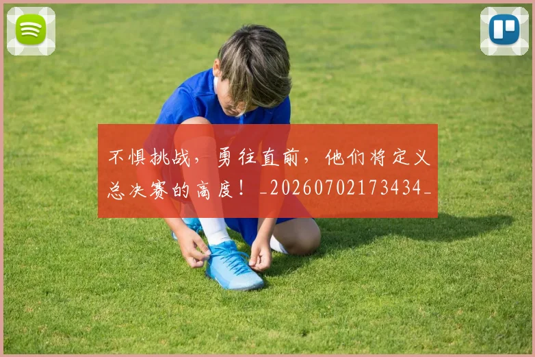 不惧挑战，勇往直前，他们将定义总决赛的高度！_20260702173434_20260717234243