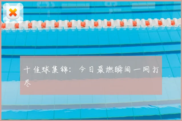十佳球集锦:今日最燃瞬间一网打尽