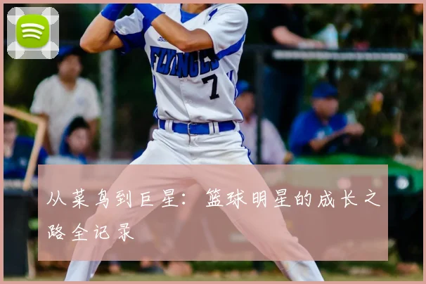 从菜鸟到巨星：篮球明星的成长之路全记录