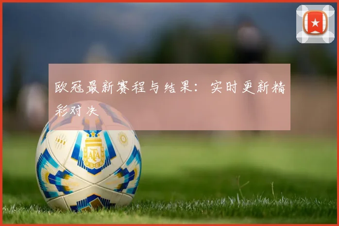 欧冠最新赛程与结果：实时更新精彩对决