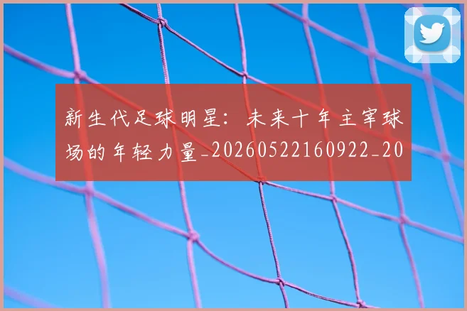 新生代足球明星：未来十年主宰球场的年轻力量_20260522160922_20260707021001_20260801160642