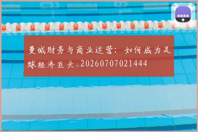 曼城财务与商业运营：如何成为足球经济巨头_20260707021444