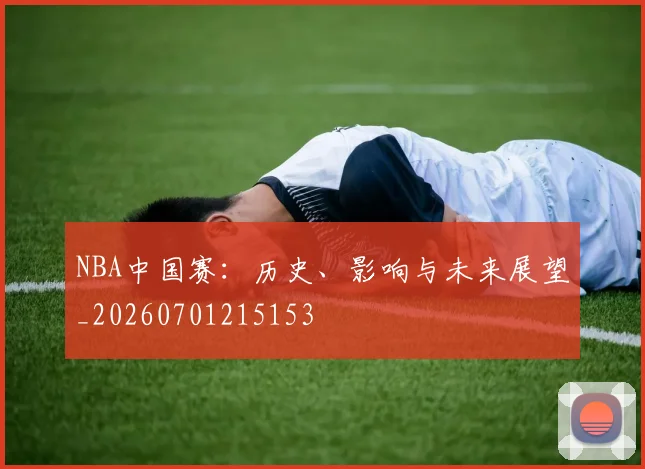 NBA中国赛:历史、影响与未来展望_20260701215153