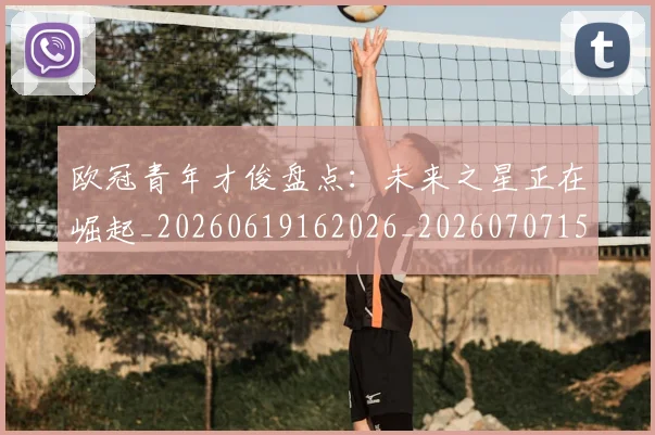 欧冠青年才俊盘点：未来之星正在崛起_20260619162026_20260707152038_20260801165422