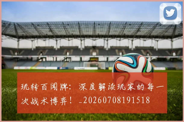 玩转百闻牌：深度解读玩家的每一次战术博弈！_20260708191518