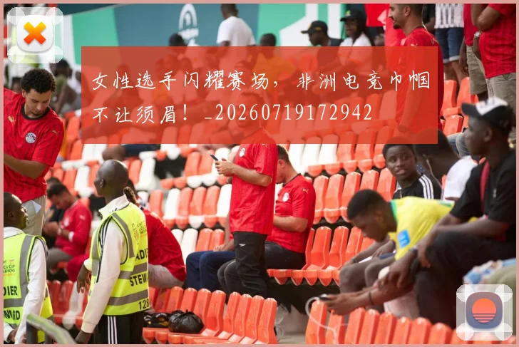 女性选手闪耀赛场，非洲电竞巾帼不让须眉！_20260719172942