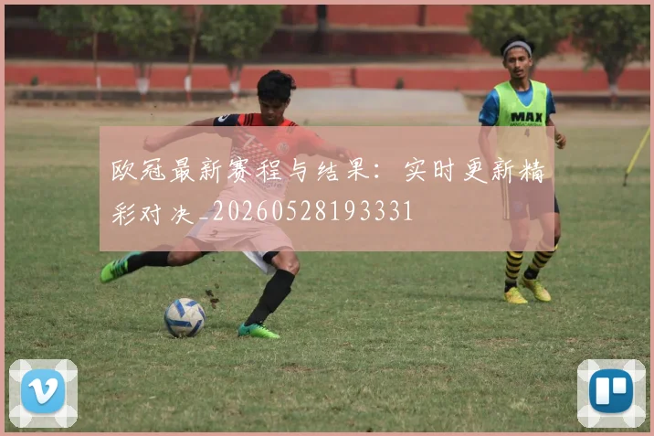 欧冠最新赛程与结果：实时更新精彩对决_20260528193331