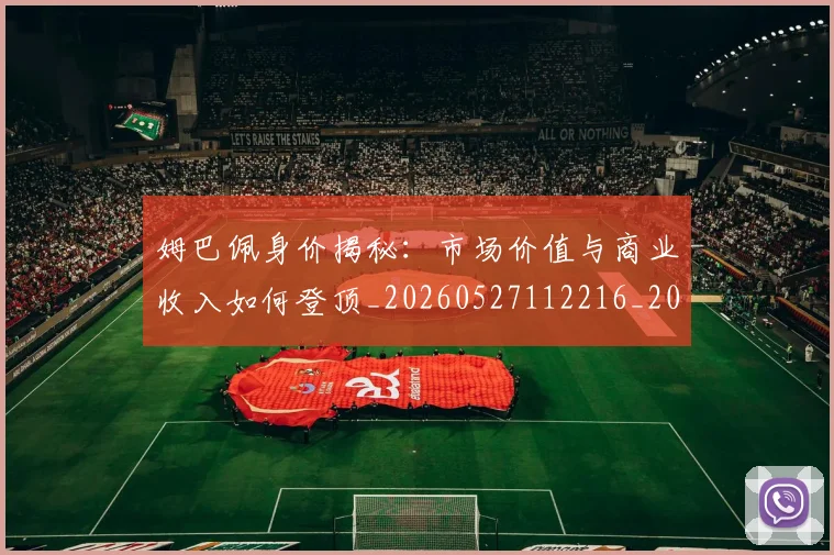 姆巴佩身价揭秘：市场价值与商业收入如何登顶_20260527112216_20260703232246