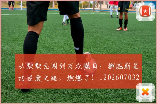 从默默无闻到万众瞩目，挪威新星的逆袭之路，燃爆了！_20260703213548