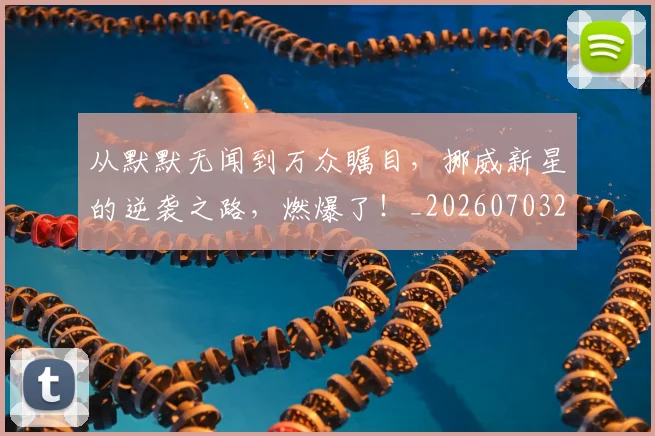 从默默无闻到万众瞩目,挪威新星的逆袭之路,燃爆了!_20260703213548