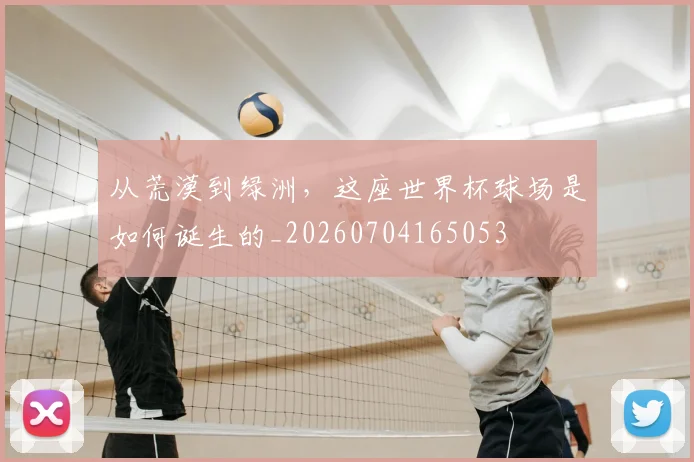 从荒漠到绿洲,这座世界杯球场是如何诞生的_20260704165053