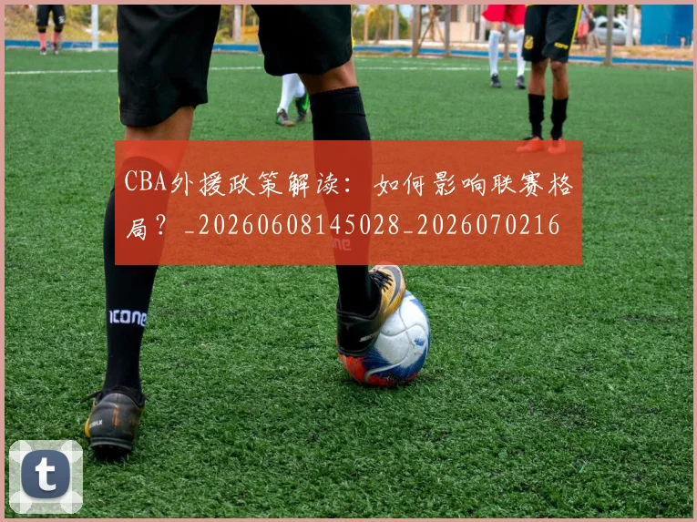 CBA外援政策解读:如何影响联赛格局?_20260608145028_20260702163927